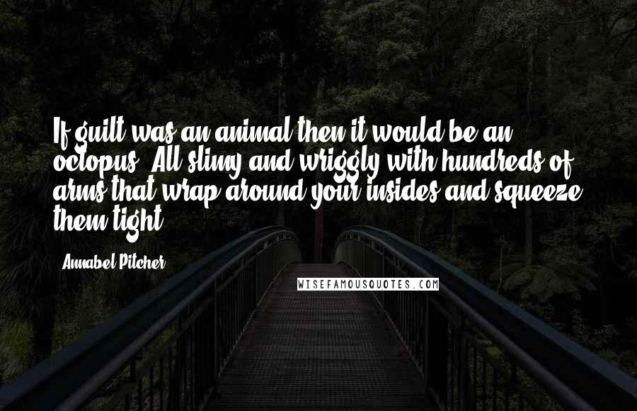 Annabel Pitcher Quotes: If guilt was an animal then it would be an octopus. All slimy and wriggly with hundreds of arms that wrap around your insides and squeeze them tight.