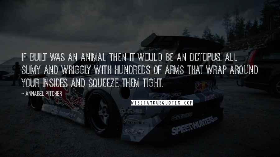 Annabel Pitcher Quotes: If guilt was an animal then it would be an octopus. All slimy and wriggly with hundreds of arms that wrap around your insides and squeeze them tight.