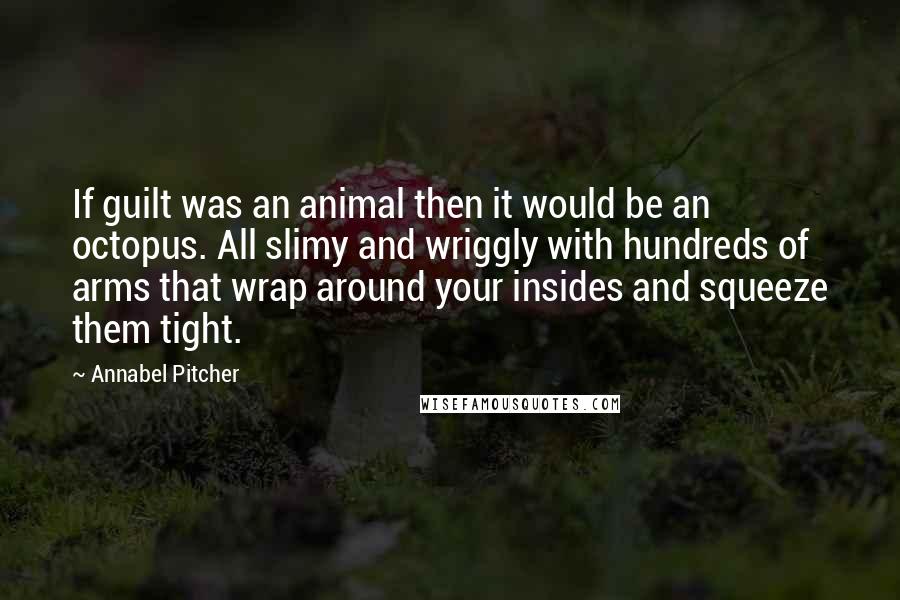 Annabel Pitcher Quotes: If guilt was an animal then it would be an octopus. All slimy and wriggly with hundreds of arms that wrap around your insides and squeeze them tight.