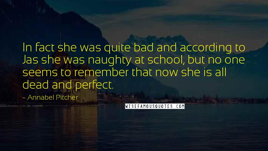 Annabel Pitcher Quotes: In fact she was quite bad and according to Jas she was naughty at school, but no one seems to remember that now she is all dead and perfect.