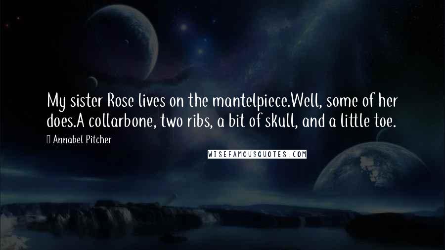Annabel Pitcher Quotes: My sister Rose lives on the mantelpiece.Well, some of her does.A collarbone, two ribs, a bit of skull, and a little toe.