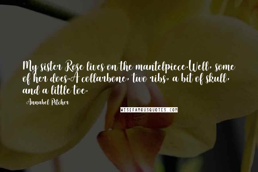 Annabel Pitcher Quotes: My sister Rose lives on the mantelpiece.Well, some of her does.A collarbone, two ribs, a bit of skull, and a little toe.