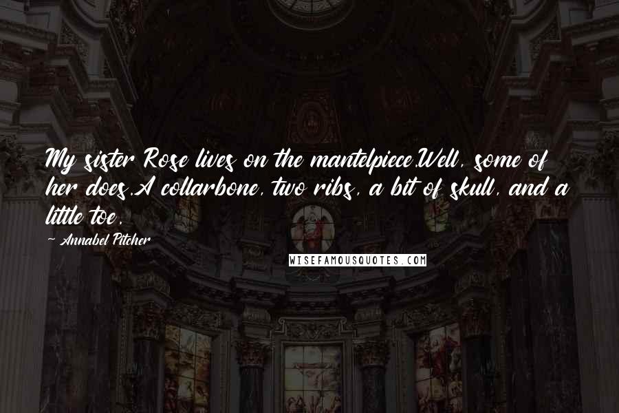 Annabel Pitcher Quotes: My sister Rose lives on the mantelpiece.Well, some of her does.A collarbone, two ribs, a bit of skull, and a little toe.