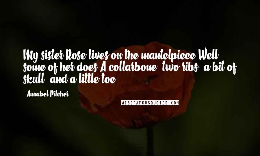 Annabel Pitcher Quotes: My sister Rose lives on the mantelpiece.Well, some of her does.A collarbone, two ribs, a bit of skull, and a little toe.