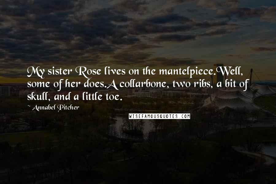 Annabel Pitcher Quotes: My sister Rose lives on the mantelpiece.Well, some of her does.A collarbone, two ribs, a bit of skull, and a little toe.