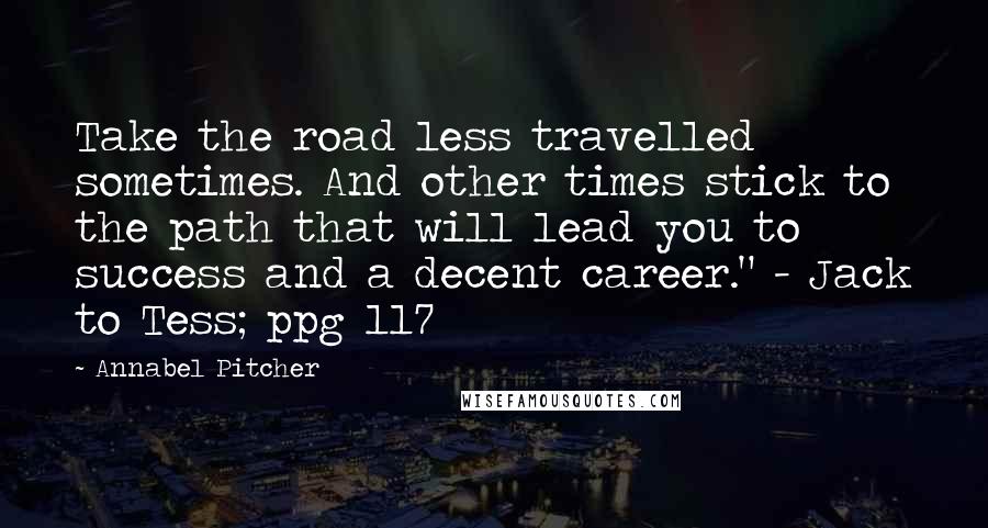 Annabel Pitcher Quotes: Take the road less travelled sometimes. And other times stick to the path that will lead you to success and a decent career." - Jack to Tess; ppg 117