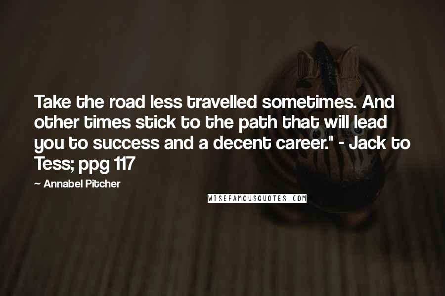 Annabel Pitcher Quotes: Take the road less travelled sometimes. And other times stick to the path that will lead you to success and a decent career." - Jack to Tess; ppg 117