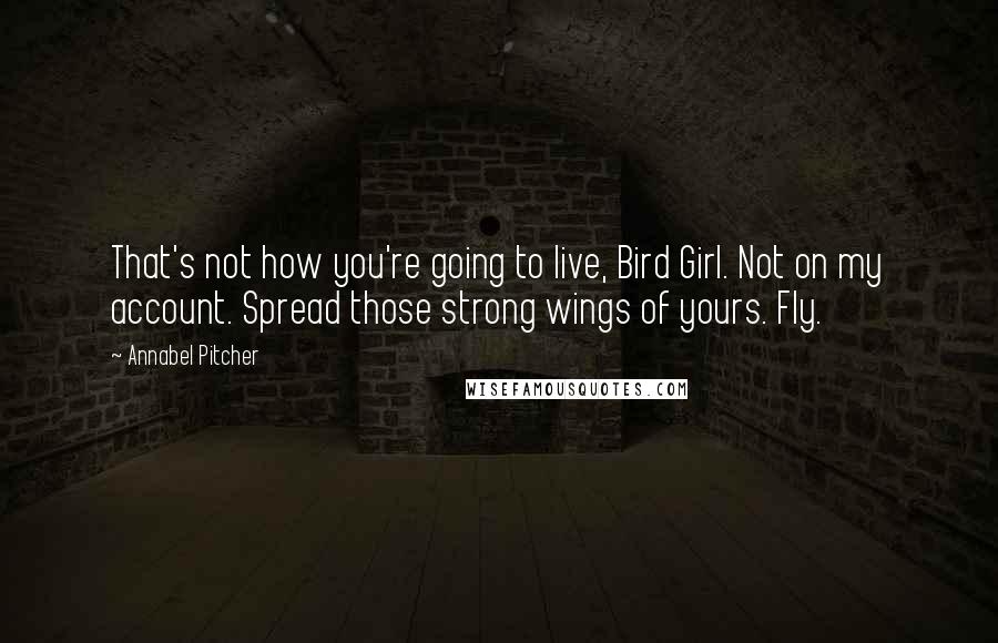 Annabel Pitcher Quotes: That's not how you're going to live, Bird Girl. Not on my account. Spread those strong wings of yours. Fly.