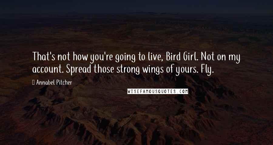 Annabel Pitcher Quotes: That's not how you're going to live, Bird Girl. Not on my account. Spread those strong wings of yours. Fly.