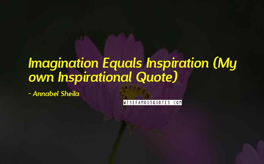 Annabel Sheila Quotes: Imagination Equals Inspiration (My own Inspirational Quote)