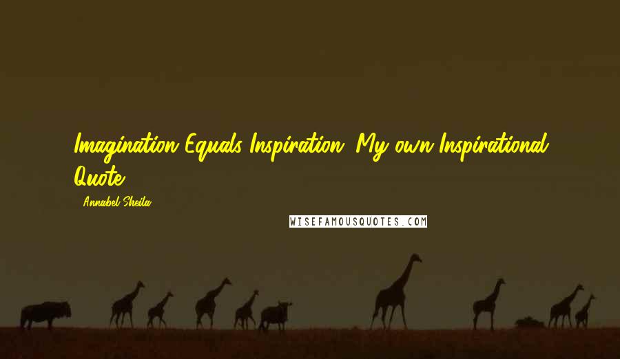 Annabel Sheila Quotes: Imagination Equals Inspiration (My own Inspirational Quote)