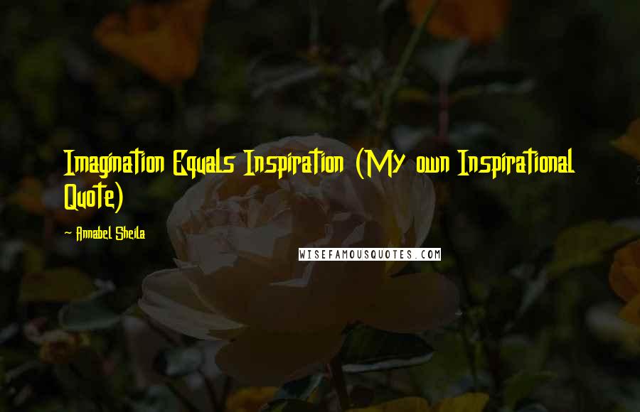 Annabel Sheila Quotes: Imagination Equals Inspiration (My own Inspirational Quote)