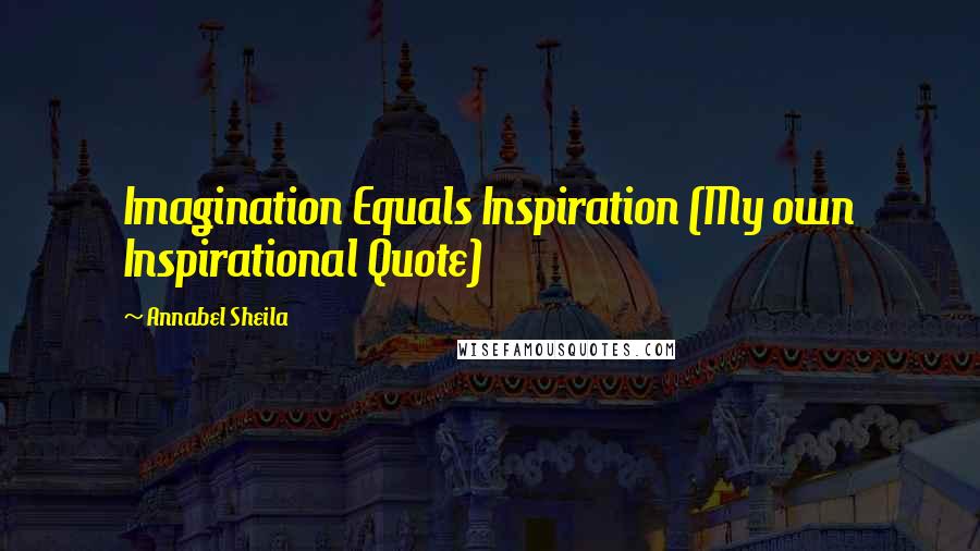 Annabel Sheila Quotes: Imagination Equals Inspiration (My own Inspirational Quote)