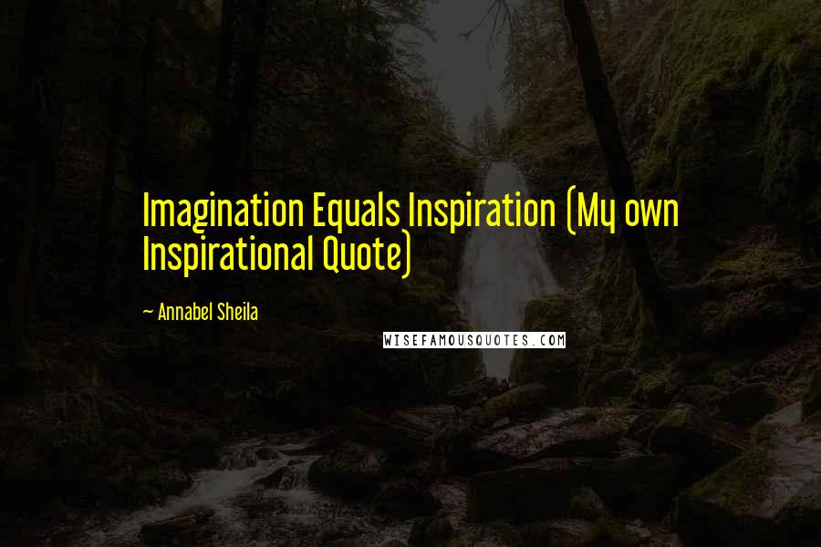 Annabel Sheila Quotes: Imagination Equals Inspiration (My own Inspirational Quote)