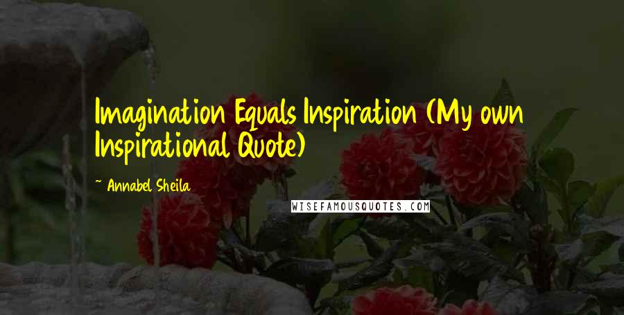 Annabel Sheila Quotes: Imagination Equals Inspiration (My own Inspirational Quote)