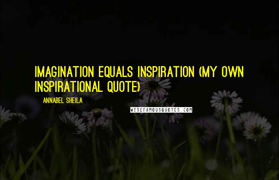 Annabel Sheila Quotes: Imagination Equals Inspiration (My own Inspirational Quote)