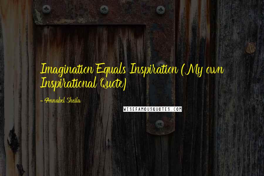 Annabel Sheila Quotes: Imagination Equals Inspiration (My own Inspirational Quote)