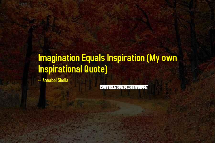 Annabel Sheila Quotes: Imagination Equals Inspiration (My own Inspirational Quote)