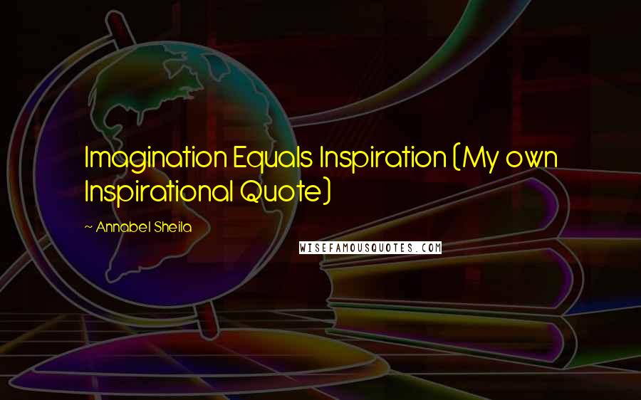 Annabel Sheila Quotes: Imagination Equals Inspiration (My own Inspirational Quote)
