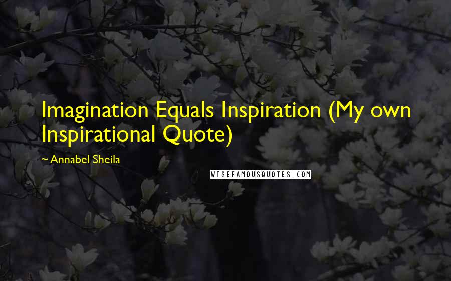 Annabel Sheila Quotes: Imagination Equals Inspiration (My own Inspirational Quote)