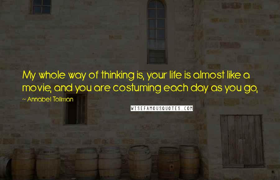 Annabel Tollman Quotes: My whole way of thinking is, your life is almost like a movie, and you are costuming each day as you go,