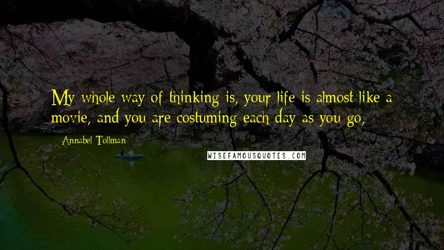 Annabel Tollman Quotes: My whole way of thinking is, your life is almost like a movie, and you are costuming each day as you go,