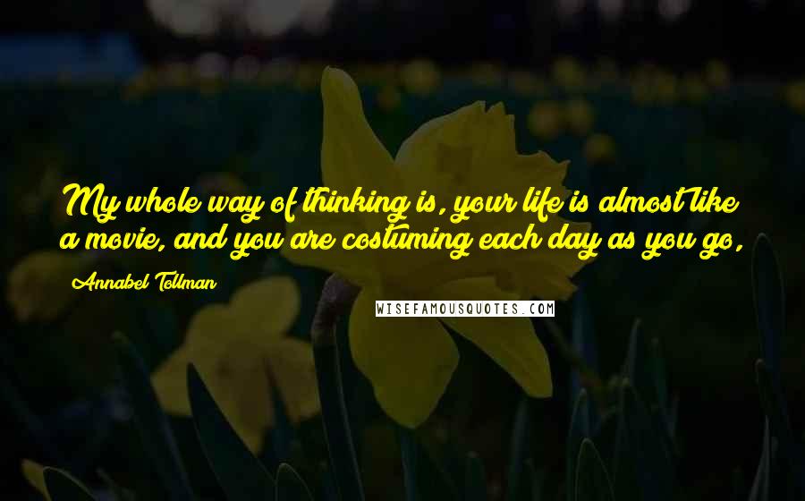 Annabel Tollman Quotes: My whole way of thinking is, your life is almost like a movie, and you are costuming each day as you go,