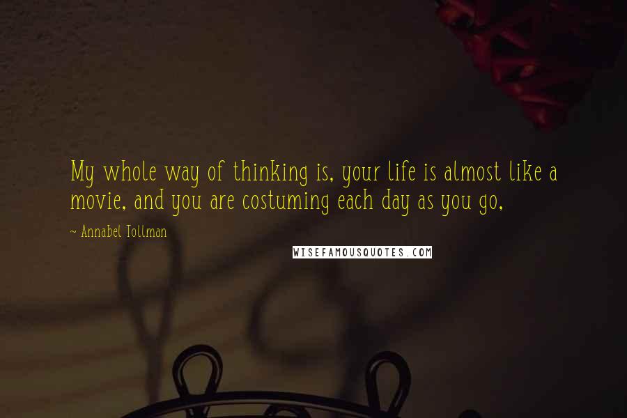 Annabel Tollman Quotes: My whole way of thinking is, your life is almost like a movie, and you are costuming each day as you go,