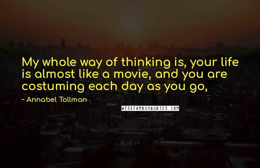 Annabel Tollman Quotes: My whole way of thinking is, your life is almost like a movie, and you are costuming each day as you go,