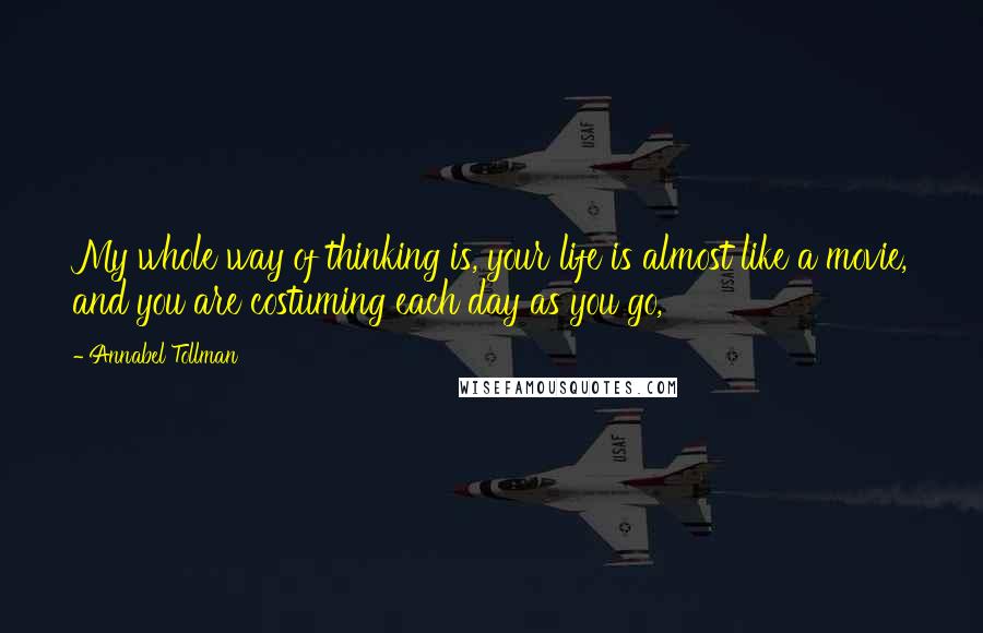 Annabel Tollman Quotes: My whole way of thinking is, your life is almost like a movie, and you are costuming each day as you go,