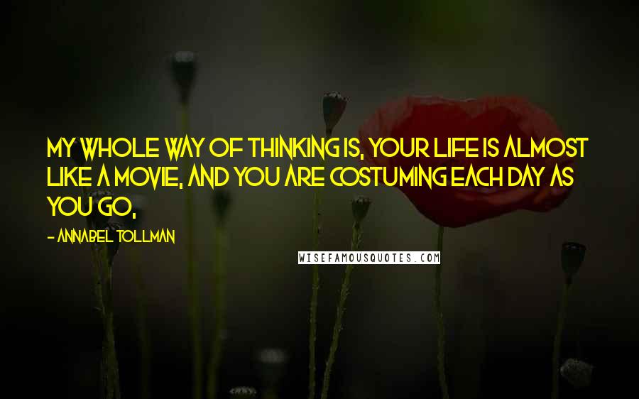 Annabel Tollman Quotes: My whole way of thinking is, your life is almost like a movie, and you are costuming each day as you go,