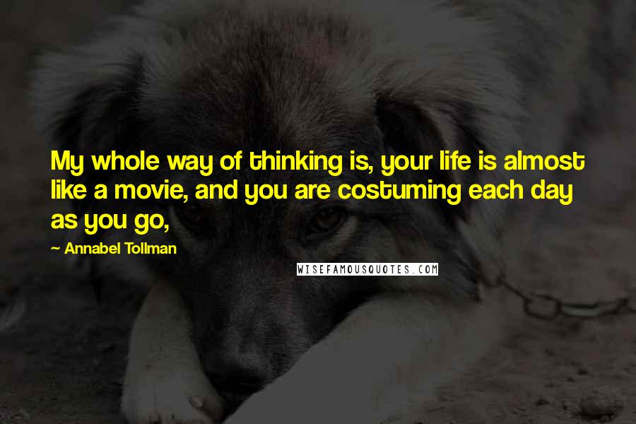 Annabel Tollman Quotes: My whole way of thinking is, your life is almost like a movie, and you are costuming each day as you go,