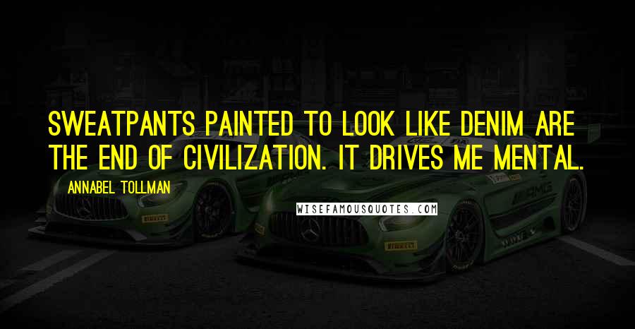 Annabel Tollman Quotes: Sweatpants painted to look like denim are the end of civilization. It drives me mental.