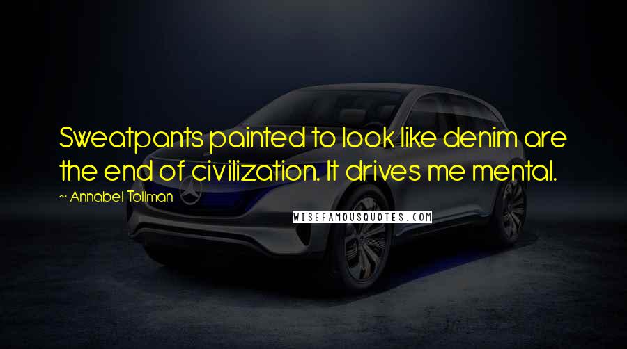 Annabel Tollman Quotes: Sweatpants painted to look like denim are the end of civilization. It drives me mental.