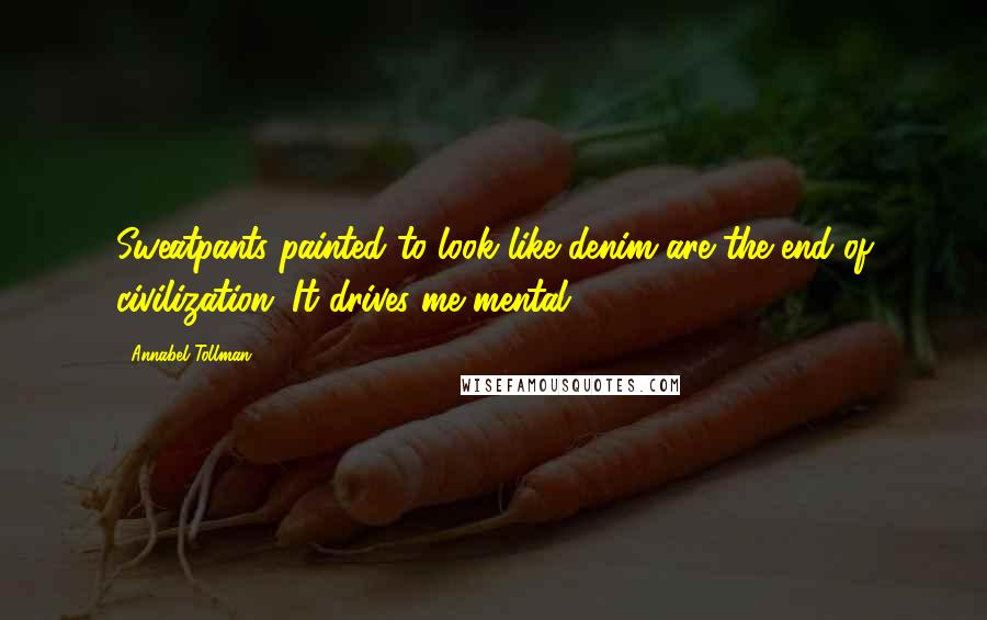 Annabel Tollman Quotes: Sweatpants painted to look like denim are the end of civilization. It drives me mental.