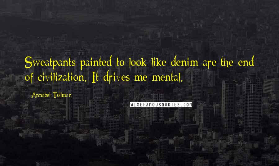 Annabel Tollman Quotes: Sweatpants painted to look like denim are the end of civilization. It drives me mental.