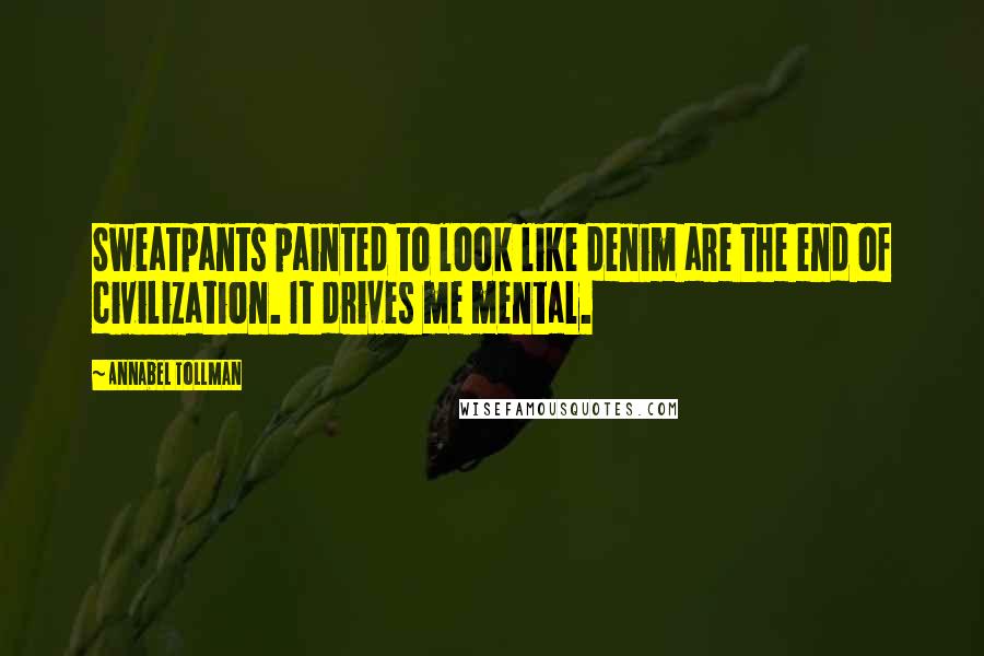 Annabel Tollman Quotes: Sweatpants painted to look like denim are the end of civilization. It drives me mental.