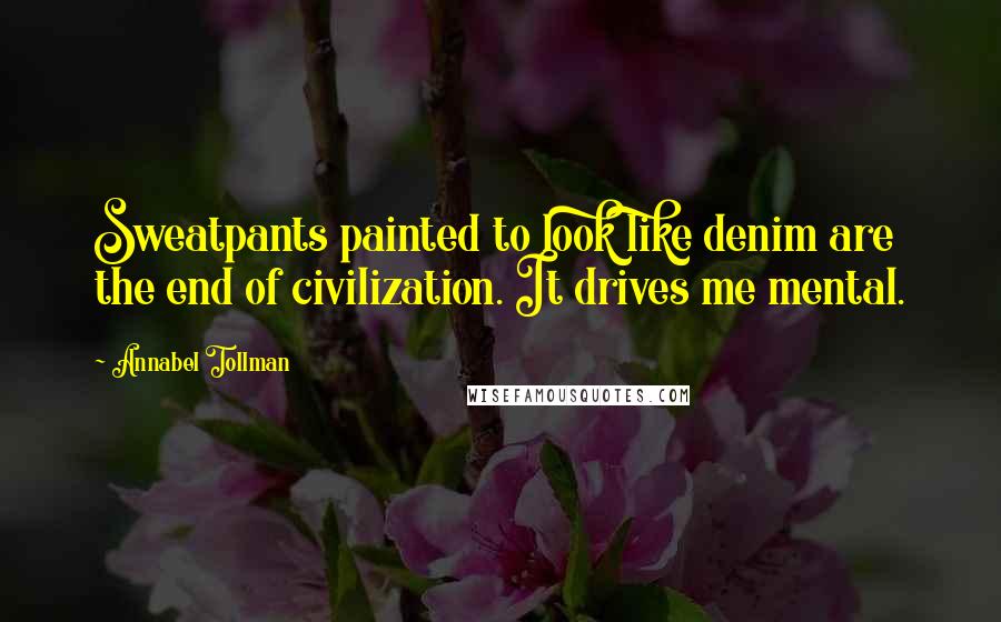 Annabel Tollman Quotes: Sweatpants painted to look like denim are the end of civilization. It drives me mental.