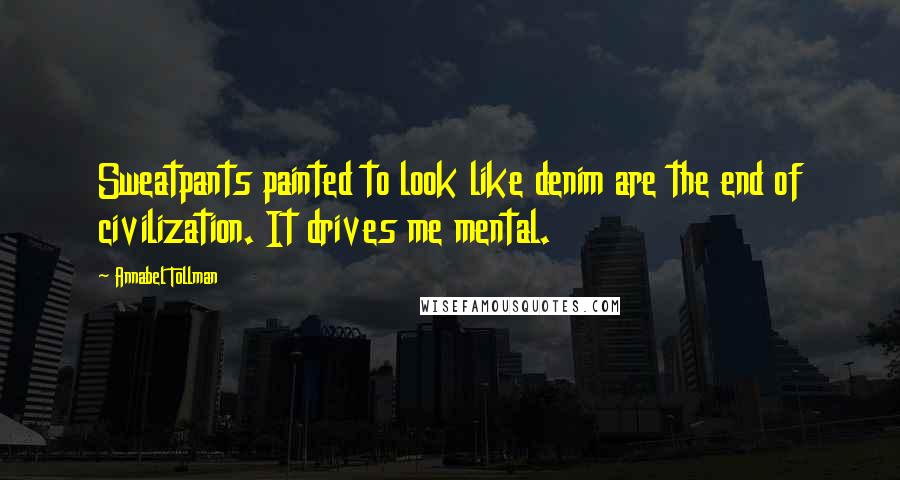 Annabel Tollman Quotes: Sweatpants painted to look like denim are the end of civilization. It drives me mental.