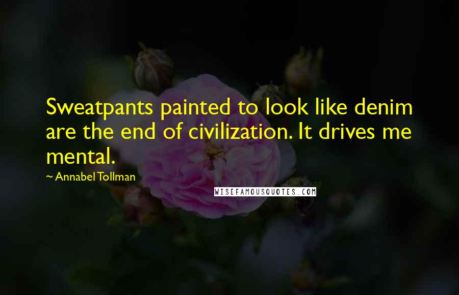 Annabel Tollman Quotes: Sweatpants painted to look like denim are the end of civilization. It drives me mental.