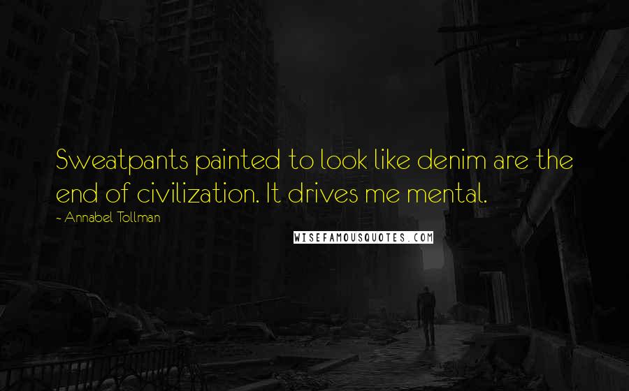 Annabel Tollman Quotes: Sweatpants painted to look like denim are the end of civilization. It drives me mental.