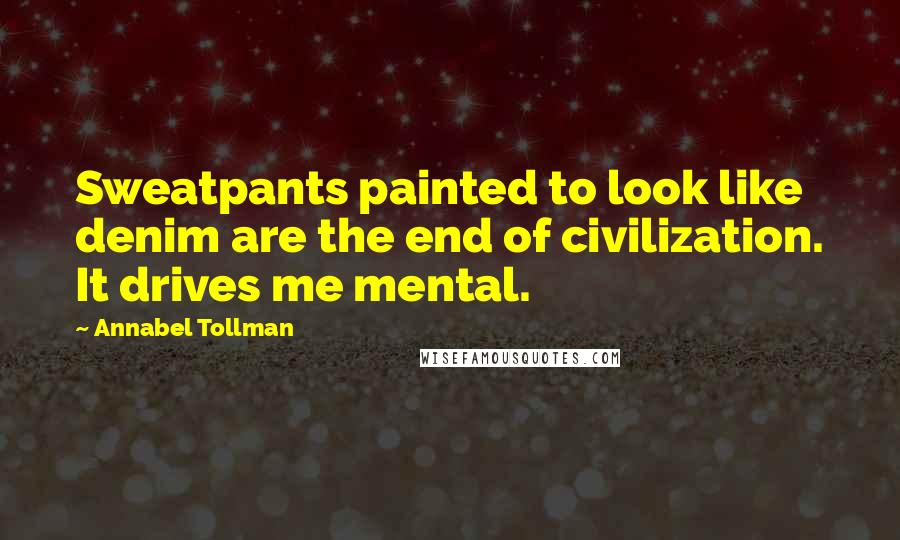 Annabel Tollman Quotes: Sweatpants painted to look like denim are the end of civilization. It drives me mental.