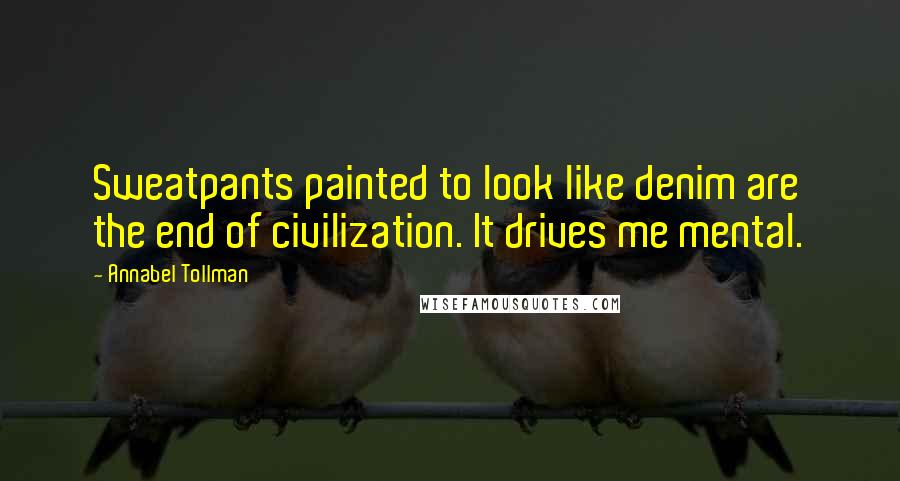 Annabel Tollman Quotes: Sweatpants painted to look like denim are the end of civilization. It drives me mental.