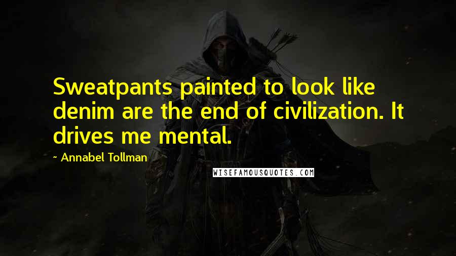 Annabel Tollman Quotes: Sweatpants painted to look like denim are the end of civilization. It drives me mental.