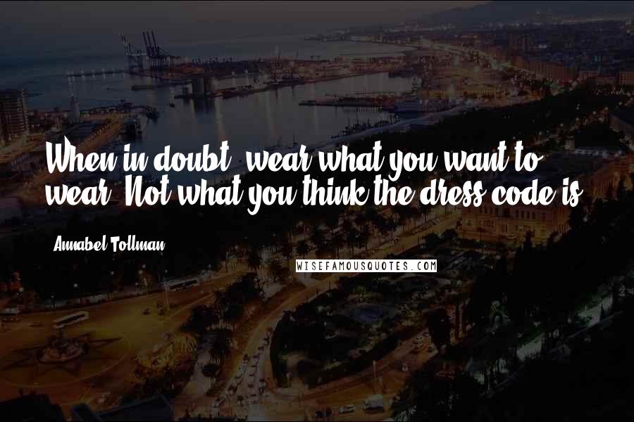 Annabel Tollman Quotes: When in doubt, wear what you want to wear. Not what you think the dress code is.