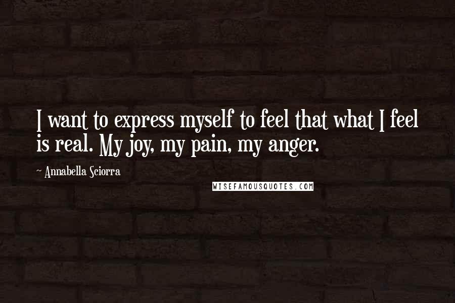 Annabella Sciorra Quotes: I want to express myself to feel that what I feel is real. My joy, my pain, my anger.