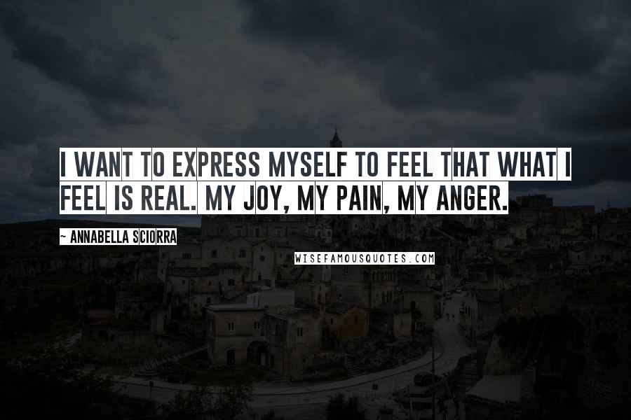 Annabella Sciorra Quotes: I want to express myself to feel that what I feel is real. My joy, my pain, my anger.