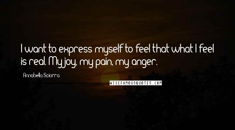 Annabella Sciorra Quotes: I want to express myself to feel that what I feel is real. My joy, my pain, my anger.