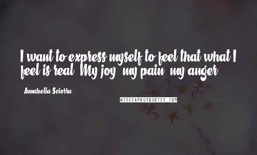 Annabella Sciorra Quotes: I want to express myself to feel that what I feel is real. My joy, my pain, my anger.