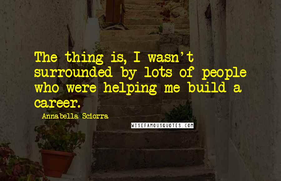 Annabella Sciorra Quotes: The thing is, I wasn't surrounded by lots of people who were helping me build a career.